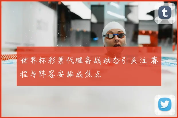 世界杯彩票代理备战动态引关注 赛程与阵容安排成焦点