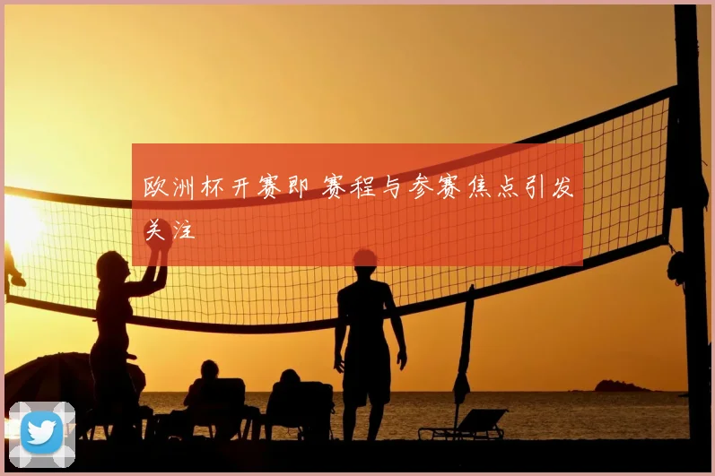 欧洲杯开赛即 赛程与参赛焦点引发关注