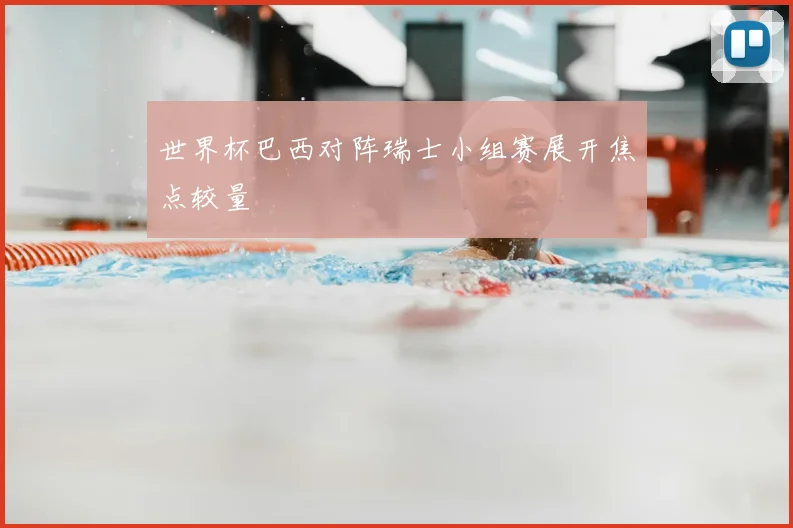 世界杯巴西对阵瑞士小组赛展开焦点较量