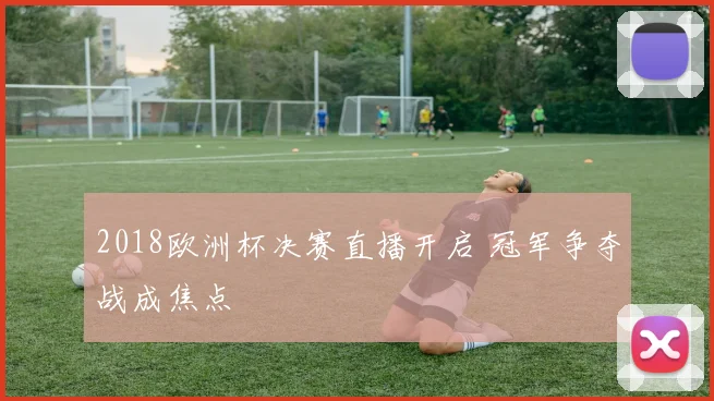 2018欧洲杯决赛直播开启 冠军争夺战成焦点