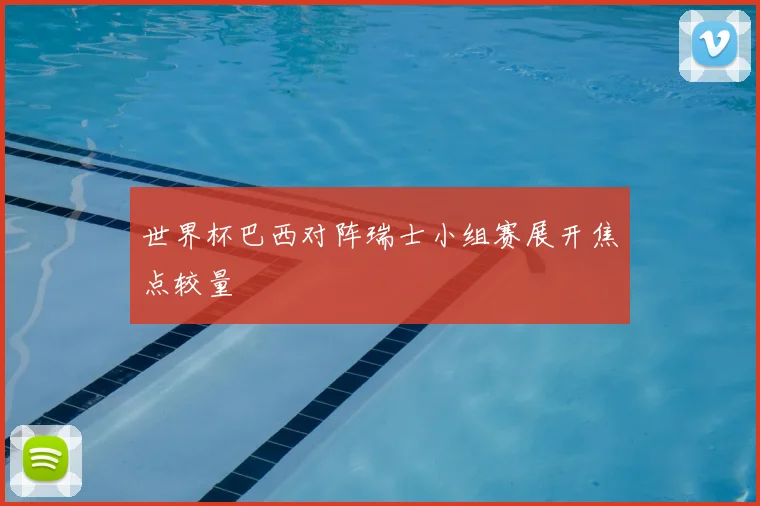 世界杯巴西对阵瑞士小组赛展开焦点较量