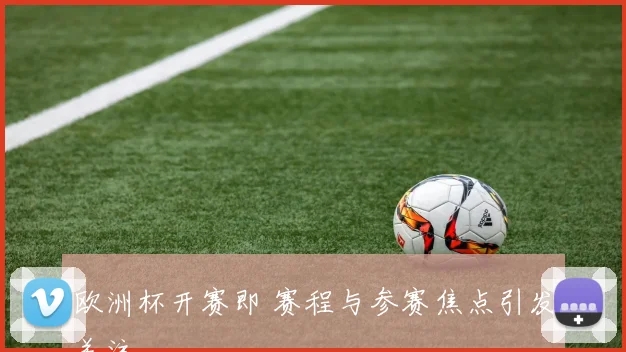 欧洲杯开赛即 赛程与参赛焦点引发关注