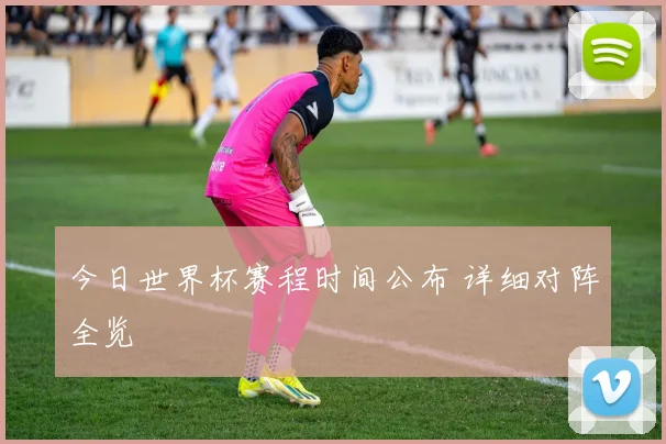 今日世界杯赛程时间公布 详细对阵全览