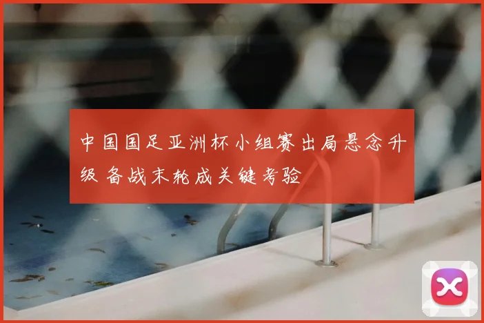 中国国足亚洲杯小组赛出局悬念升级 备战末轮成关键考验