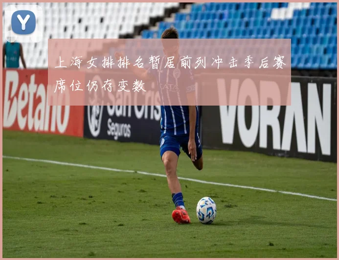 上海女排排名暂居前列冲击季后赛席位仍存变数
