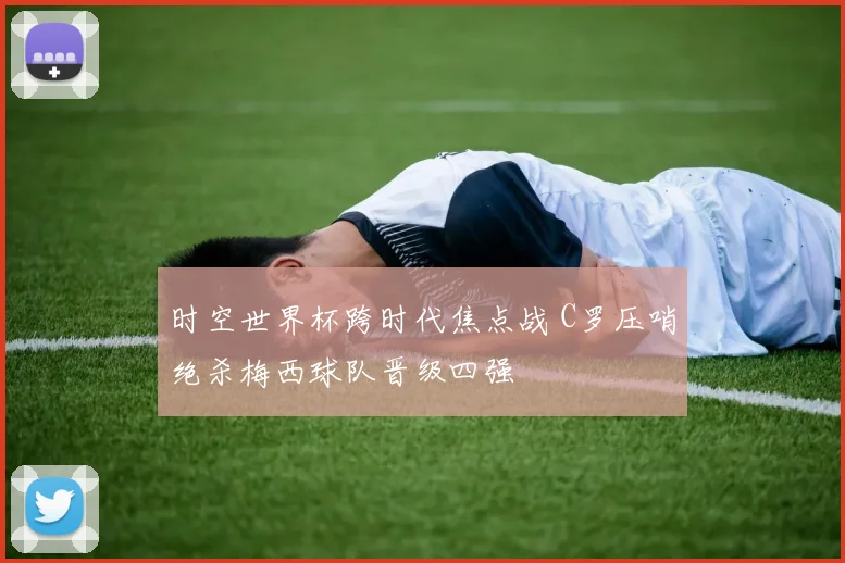时空世界杯跨时代焦点战 C罗压哨绝杀梅西球队晋级四强