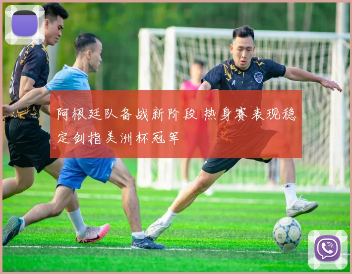 阿根廷队备战新阶段 热身赛表现稳定剑指美洲杯冠军