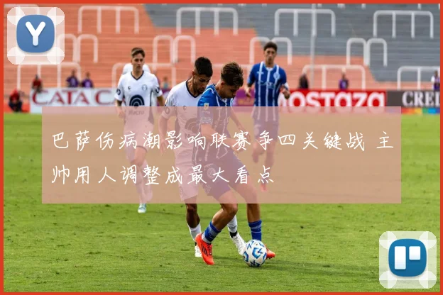 巴萨伤病潮影响联赛争四关键战 主帅用人调整成最大看点