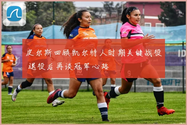 皮尔斯回顾凯尔特人时期关键战役 退役后再谈冠军心路