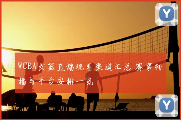 WCBA女篮直播观看渠道汇总 赛事转播与平台安排一览