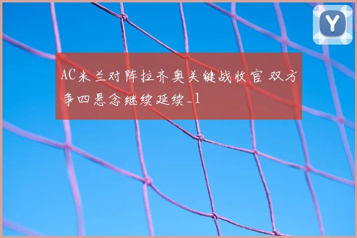 AC米兰对阵拉齐奥关键战收官 双方争四悬念继续延续_1