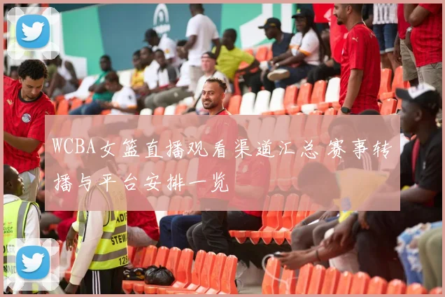 WCBA女篮直播观看渠道汇总 赛事转播与平台安排一览