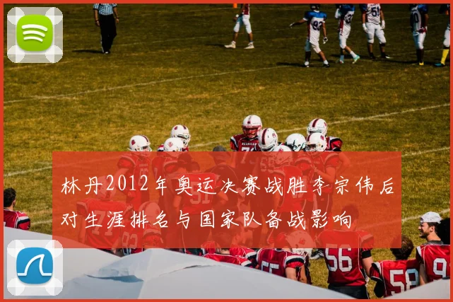 林丹2012年奥运决赛战胜李宗伟后对生涯排名与国家队备战影响