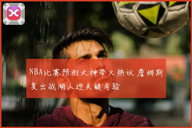 NBA比赛预测大神带火热议 詹姆斯复出战湖人迎关键考验