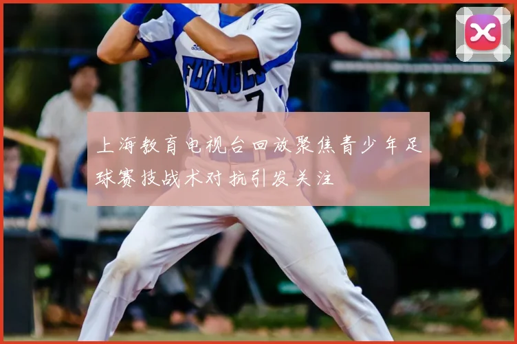 上海教育电视台回放聚焦青少年足球赛技战术对抗引发关注