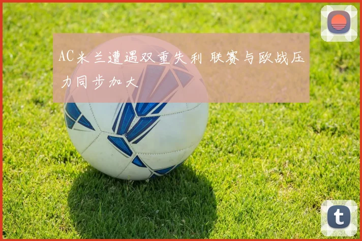 AC米兰遭遇双重失利 联赛与欧战压力同步加大