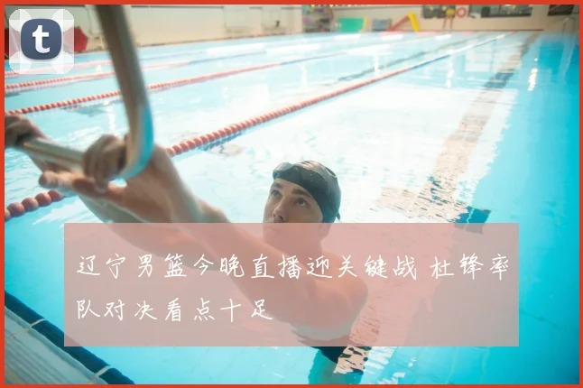 辽宁男篮今晚直播迎关键战 杜锋率队对决看点十足