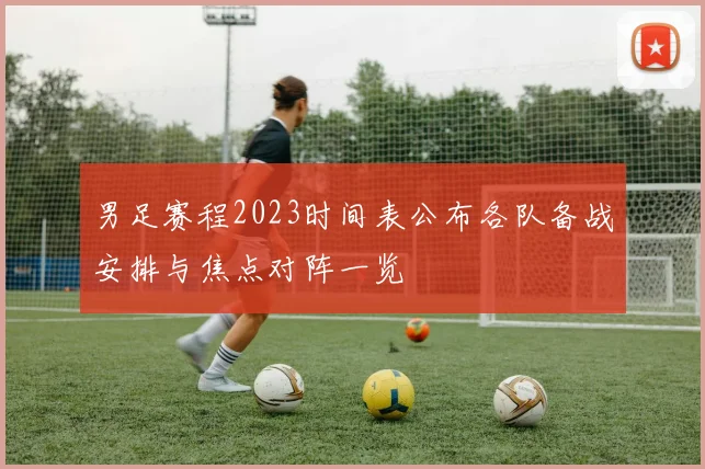 男足赛程2023时间表公布各队备战安排与焦点对阵一览