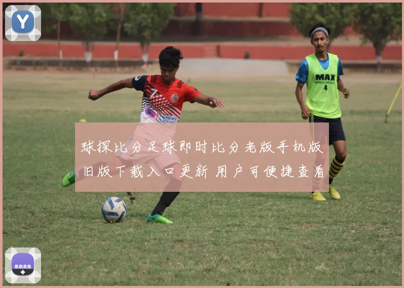 球探比分足球即时比分老版手机版旧版下载入口更新 用户可便捷查看赛事比分与赛况
