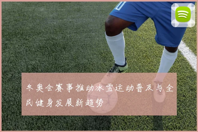 冬奥会赛事推动冰雪运动普及与全民健身发展新趋势