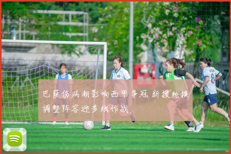 巴萨伤病潮影响西甲争冠 新援轮换调整阵容迎多线作战