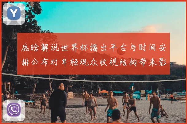 鹿晗解说世界杯播出平台与时间安排公布对年轻观众收视结构带来影响