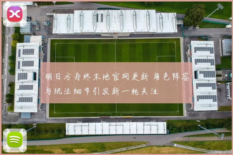 明日方舟终末地官网更新 角色阵容与玩法细节引发新一轮关注
