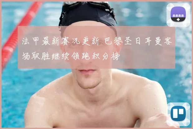 法甲最新赛况更新 巴黎圣日耳曼客场取胜继续领跑积分榜