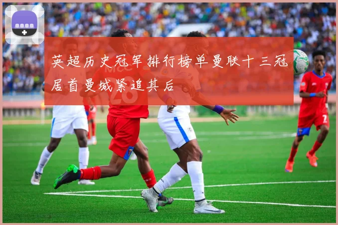 英超历史冠军排行榜单曼联十三冠居首曼城紧追其后