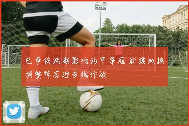 巴萨伤病潮影响西甲争冠 新援轮换调整阵容迎多线作战