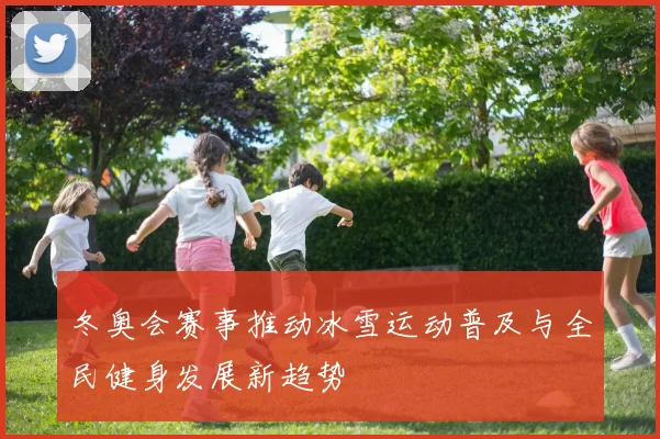 冬奥会赛事推动冰雪运动普及与全民健身发展新趋势