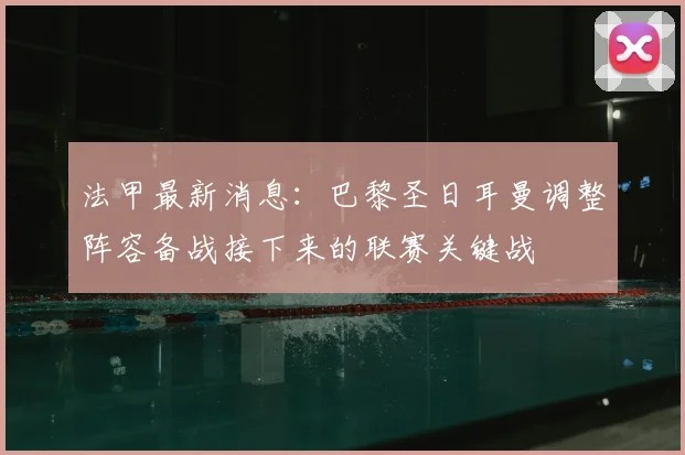 法甲最新消息：巴黎圣日耳曼调整阵容备战接下来的联赛关键战
