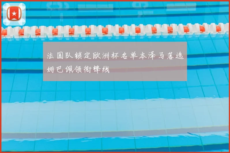 法国队锁定欧洲杯名单本泽马落选姆巴佩领衔锋线