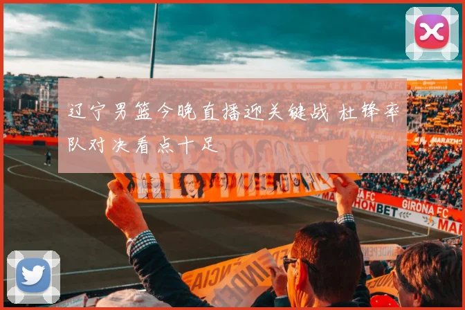 辽宁男篮今晚直播迎关键战 杜锋率队对决看点十足