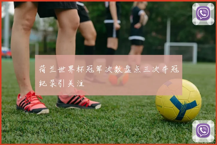荷兰世界杯冠军次数盘点三次夺冠纪录引关注