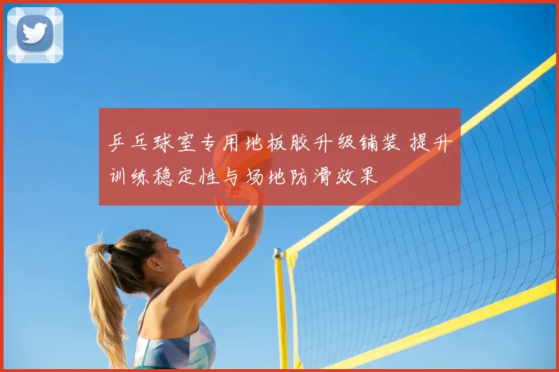 乒乓球室专用地板胶升级铺装 提升训练稳定性与场地防滑效果