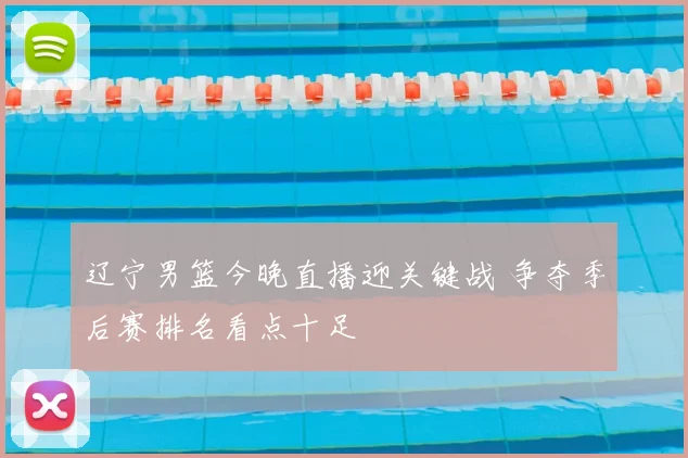 辽宁男篮今晚直播迎关键战 争夺季后赛排名看点十足