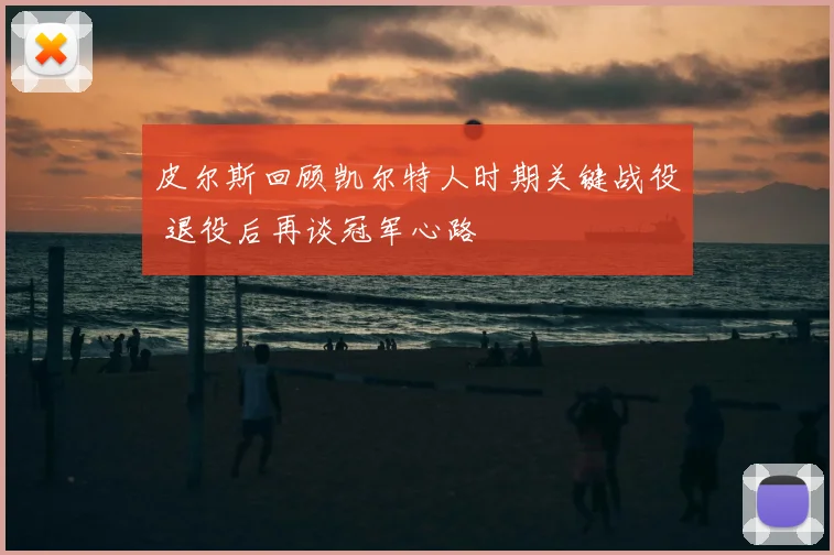 皮尔斯回顾凯尔特人时期关键战役 退役后再谈冠军心路
