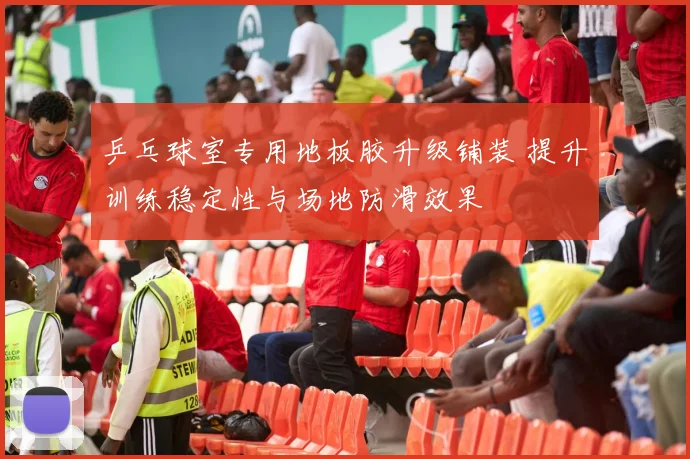 乒乓球室专用地板胶升级铺装 提升训练稳定性与场地防滑效果