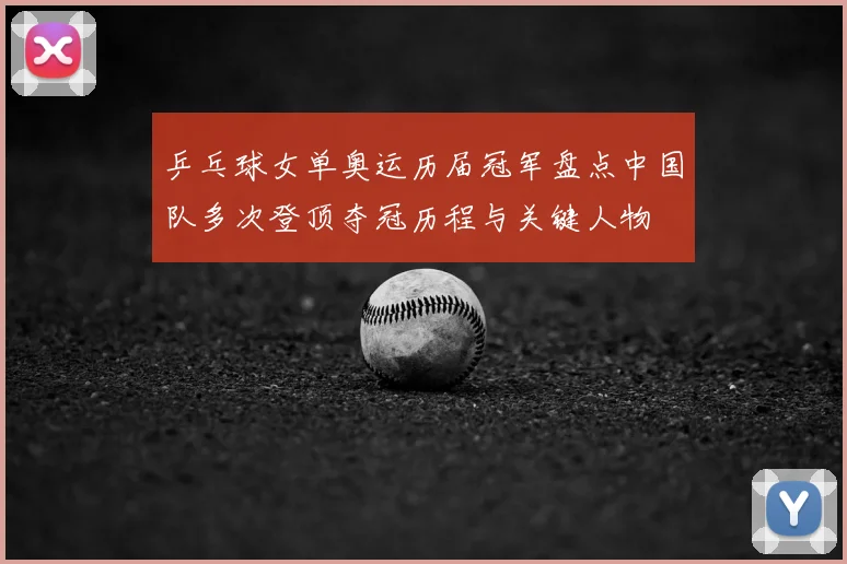 乒乓球女单奥运历届冠军盘点中国队多次登顶夺冠历程与关键人物