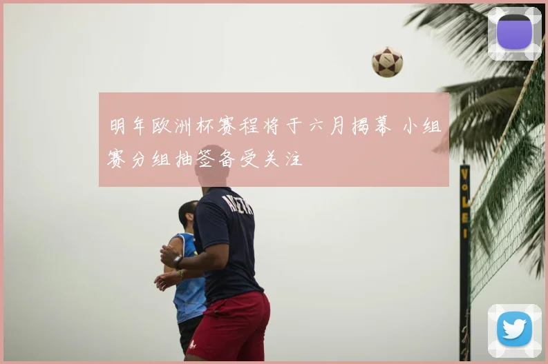 明年欧洲杯赛程将于六月揭幕 小组赛分组抽签备受关注