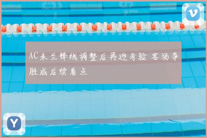 AC米兰锋线调整后再迎考验 客场争胜成后续看点