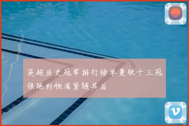 英超历史冠军排行榜单曼联十三冠领跑利物浦紧随其后