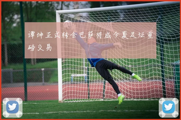 谭坤正式转会巴萨将成今夏足坛重磅交易