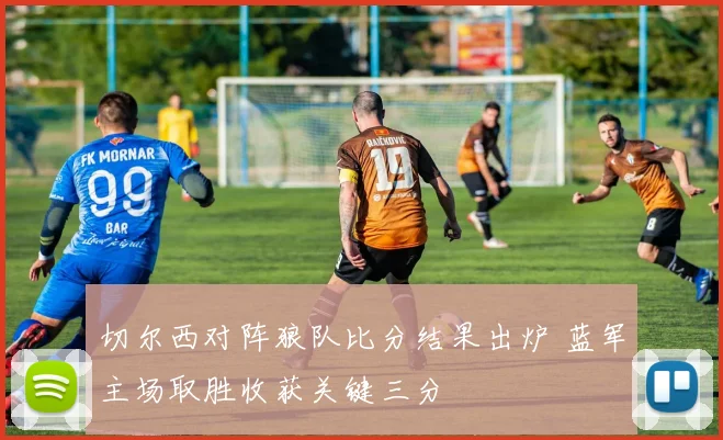 切尔西对阵狼队比分结果出炉 蓝军主场取胜收获关键三分