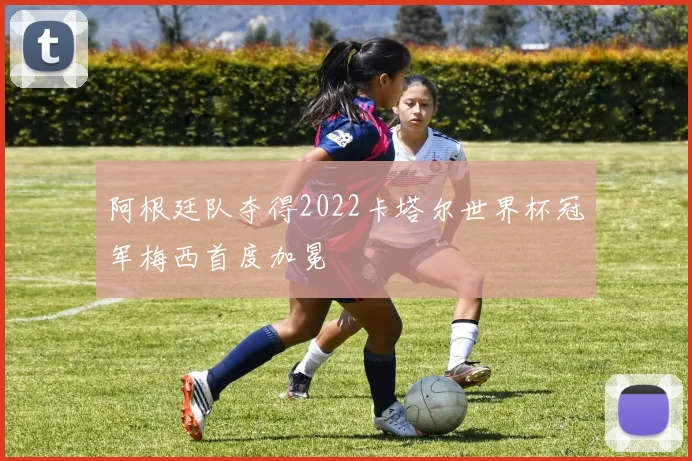 阿根廷队夺得2022卡塔尔世界杯冠军梅西首度加冕