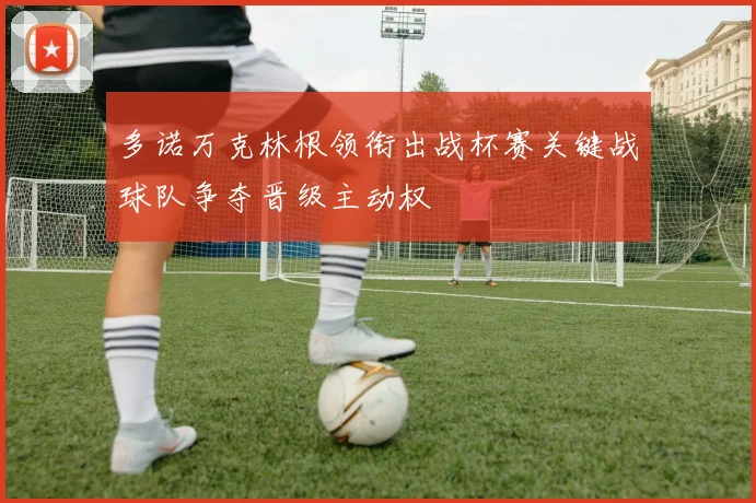 多诺万克林根领衔出战杯赛关键战球队争夺晋级主动权
