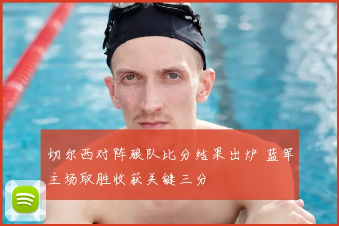切尔西对阵狼队比分结果出炉 蓝军主场取胜收获关键三分