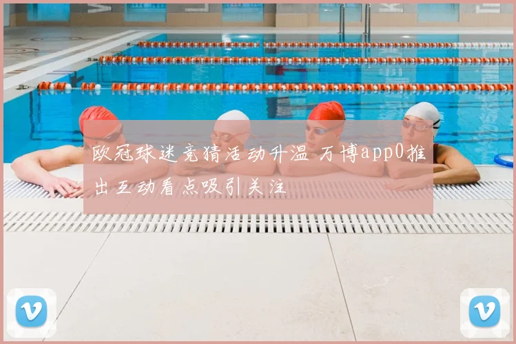 欧冠球迷竞猜活动升温 万博app0推出互动看点吸引关注