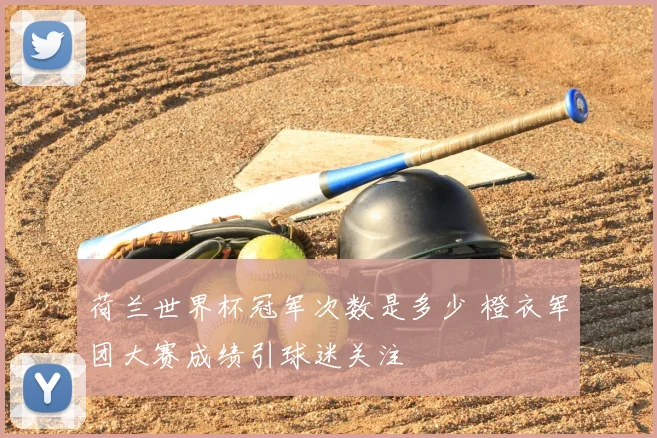 荷兰世界杯冠军次数是多少 橙衣军团大赛成绩引球迷关注